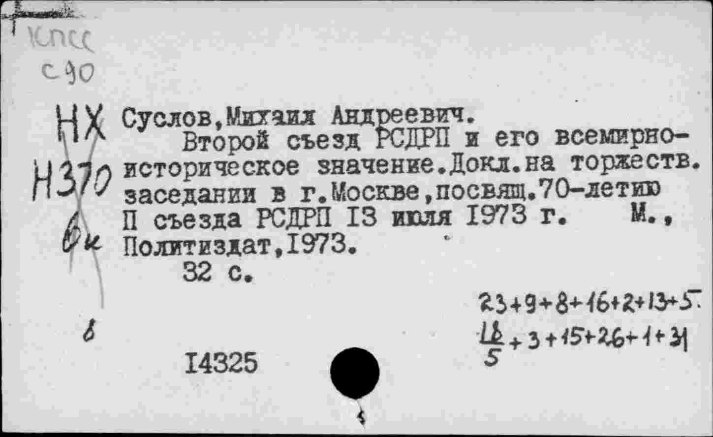 ﻿МУ Суслов,Михаил Андреевич.
У7 Второй съезд РСДРП и его всемирного Тн историческое значение.Докл.на торжеств заседании в_г±Москве,посвящ.70-летию
би
П~съезда РСДРП 13 июля 1973 г. М., Политиздат,1973.
14325
